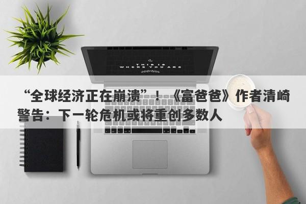 “全球经济正在崩溃”！《富爸爸》作者清崎警告：下一轮危机或将重创多数人