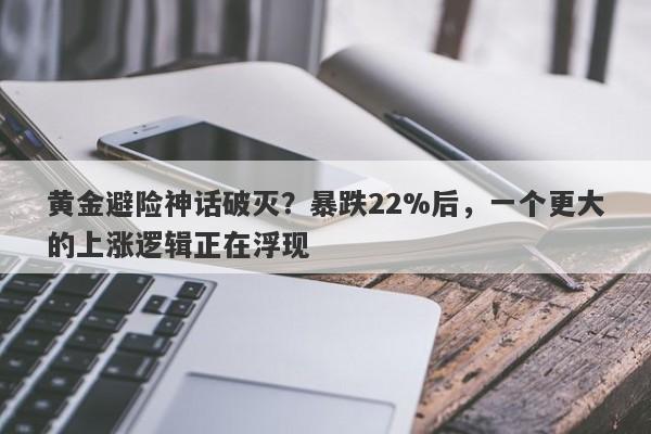 黄金避险神话破灭？暴跌22%后，一个更大的上涨逻辑正在浮现