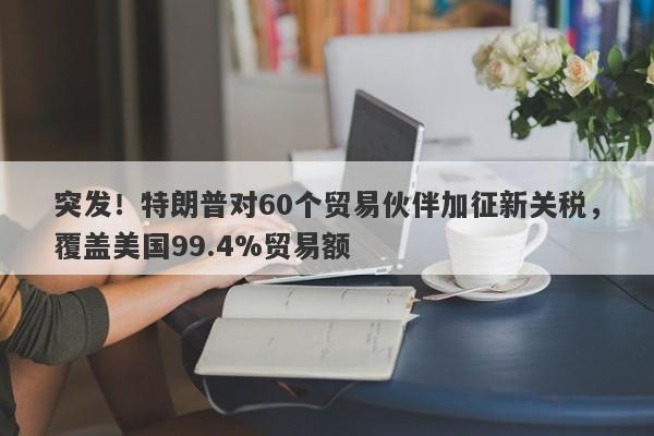 突发！特朗普对60个贸易伙伴加征新关税，覆盖美国99.4%贸易额