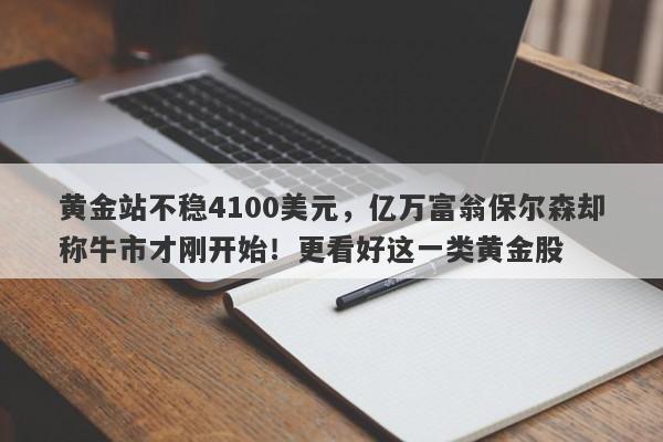 黄金站不稳4100美元，亿万富翁保尔森却称牛市才刚开始！更看好这一类黄金股