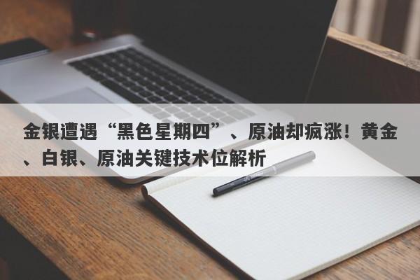 金银遭遇“黑色星期四”、原油却疯涨！黄金、白银、原油关键技术位解析