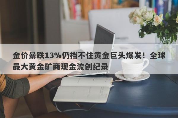 金价暴跌13%仍挡不住黄金巨头爆发！全球最大黄金矿商现金流创纪录