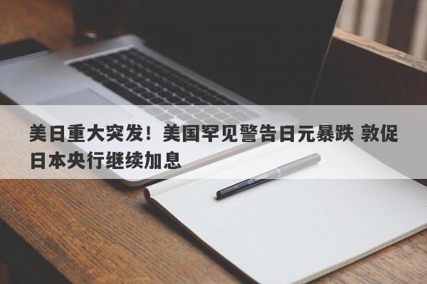 美日重大突发！美国罕见警告日元暴跌 敦促日本央行继续加息