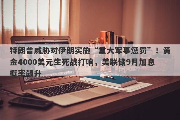 特朗普威胁对伊朗实施“重大军事惩罚”！黄金4000美元生死战打响，美联储9月加息概率飙升