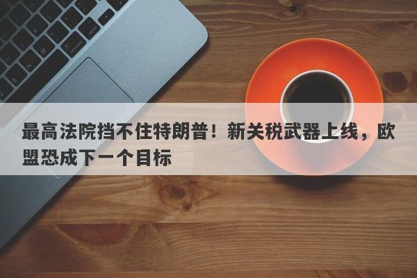 最高法院挡不住特朗普！新关税武器上线，欧盟恐成下一个目标