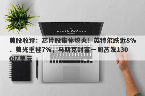 美股收评：芯片股集体熄火！英特尔跌近8%、美光重挫7%，马斯克财富一周蒸发1300亿美元