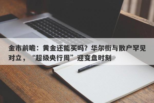 金市前瞻：黄金还能买吗？华尔街与散户罕见对立，“超级央行周”迎变盘时刻
