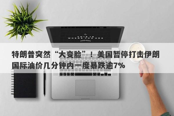 特朗普突然“大变脸”！美国暂停打击伊朗 国际油价几分钟内一度暴跌逾7%