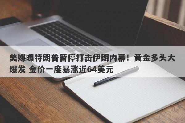 美媒曝特朗普暂停打击伊朗内幕！黄金多头大爆发 金价一度暴涨近64美元