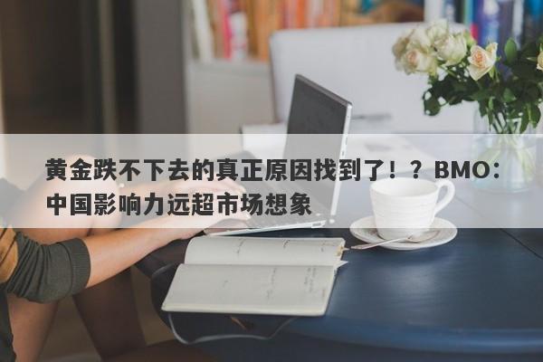 黄金跌不下去的真正原因找到了！？BMO：中国影响力远超市场想象