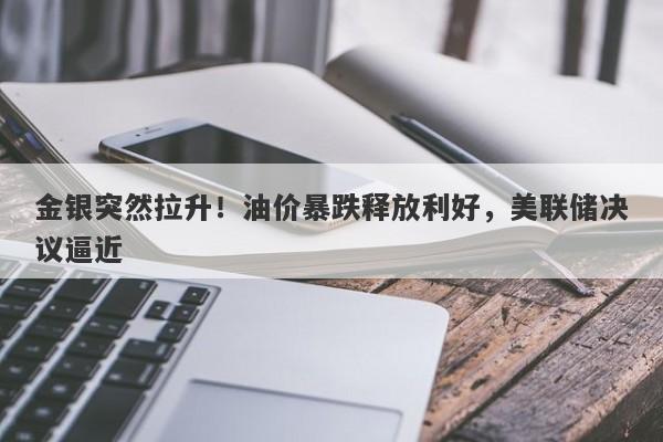 金银突然拉升！油价暴跌释放利好，美联储决议逼近