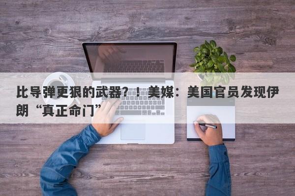 比导弹更狠的武器？！美媒：美国官员发现伊朗“真正命门”