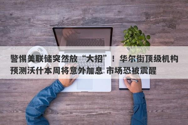 警惕美联储突然放“大招”！华尔街顶级机构预测沃什本周将意外加息 市场恐被震醒