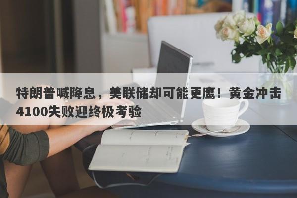特朗普喊降息，美联储却可能更鹰！黄金冲击4100失败迎终极考验