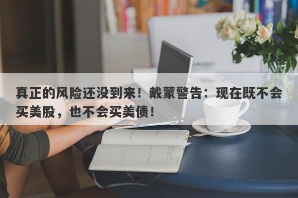 真正的风险还没到来！戴蒙警告：现在既不会买美股，也不会买美债！