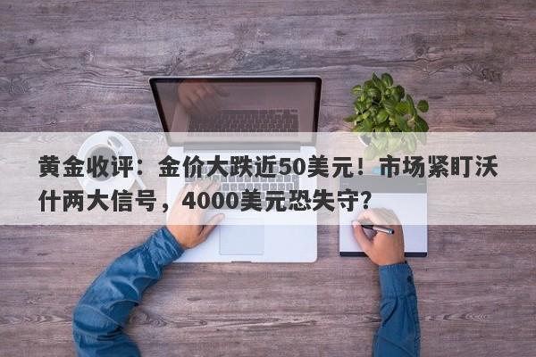 黄金收评：金价大跌近50美元！市场紧盯沃什两大信号，4000美元恐失守？