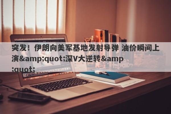 突发！伊朗向美军基地发射导弹 油价瞬间上演"深V大逆转"