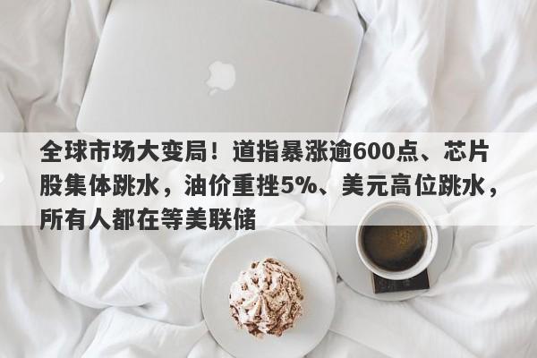 全球市场大变局！道指暴涨逾600点、芯片股集体跳水，油价重挫5%、美元高位跳水，所有人都在等美联储
