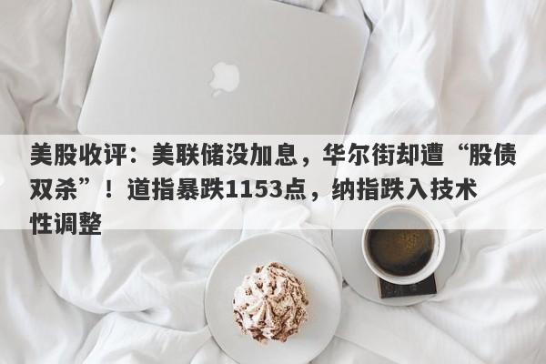 美股收评：美联储没加息，华尔街却遭“股债双杀”！道指暴跌1153点，纳指跌入技术性调整