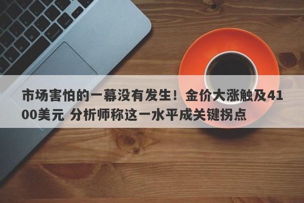 市场害怕的一幕没有发生！金价大涨触及4100美元 分析师称这一水平成关键拐点