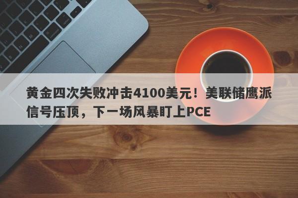 黄金四次失败冲击4100美元！美联储鹰派信号压顶，下一场风暴盯上PCE