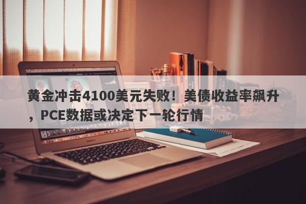 黄金冲击4100美元失败！美债收益率飙升，PCE数据或决定下一轮行情