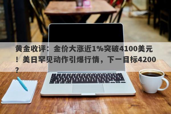 黄金收评：金价大涨近1%突破4100美元！美日罕见动作引爆行情，下一目标4200？