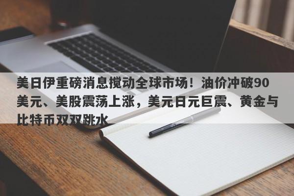 美日伊重磅消息搅动全球市场！油价冲破90美元、美股震荡上涨，美元日元巨震、黄金与比特币双双跳水