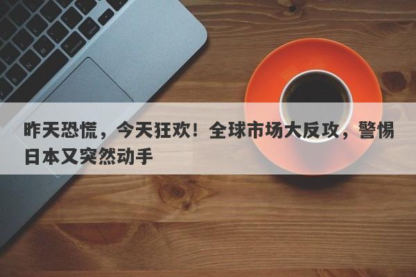 昨天恐慌，今天狂欢！全球市场大反攻，警惕日本又突然动手