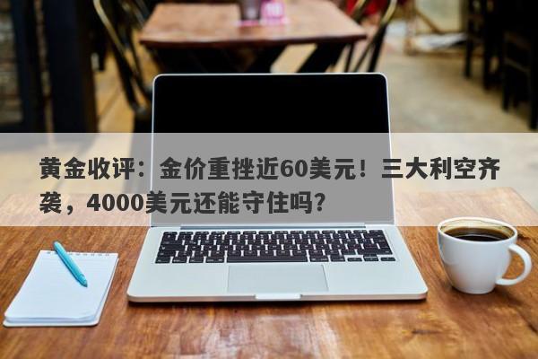 黄金收评：金价重挫近60美元！三大利空齐袭，4000美元还能守住吗？