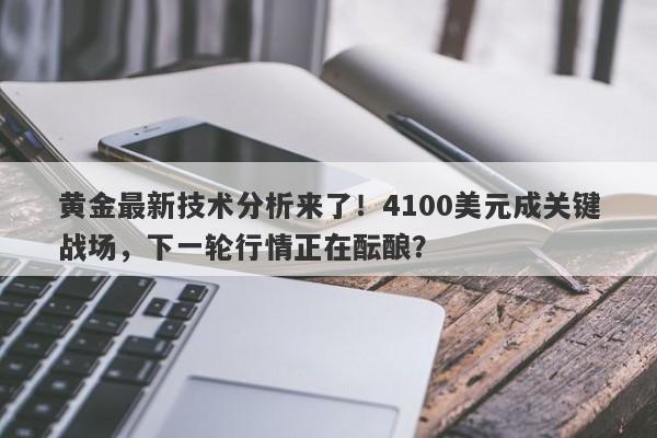 黄金最新技术分析来了！4100美元成关键战场，下一轮行情正在酝酿？