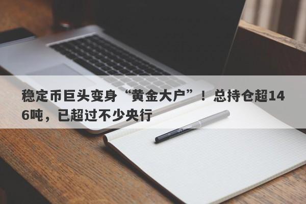 稳定币巨头变身“黄金大户”！总持仓超146吨，已超过不少央行