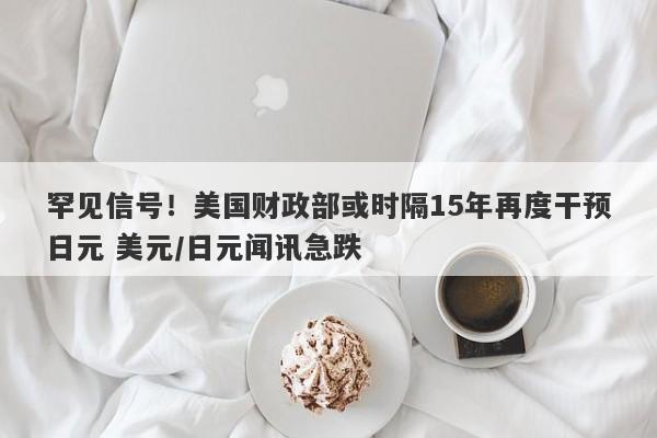 罕见信号！美国财政部或时隔15年再度干预日元 美元/日元闻讯急跌