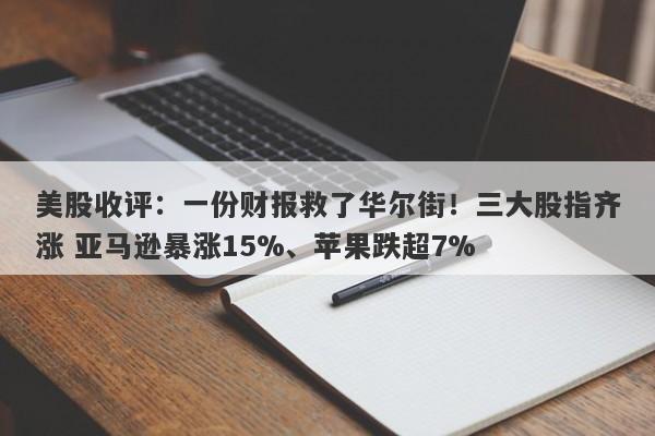 美股收评：一份财报救了华尔街！三大股指齐涨 亚马逊暴涨15%、苹果跌超7%