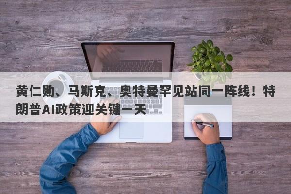 黄仁勋、马斯克、奥特曼罕见站同一阵线！特朗普AI政策迎关键一天