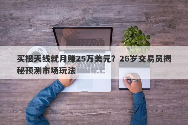 买根天线就月赚25万美元？26岁交易员揭秘预测市场玩法