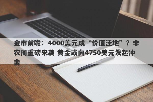 金市前瞻：4000美元成“价值洼地”？非农周重磅来袭 黄金或向4750美元发起冲击
