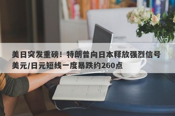 美日突发重磅！特朗普向日本释放强烈信号 美元/日元短线一度暴跌约260点