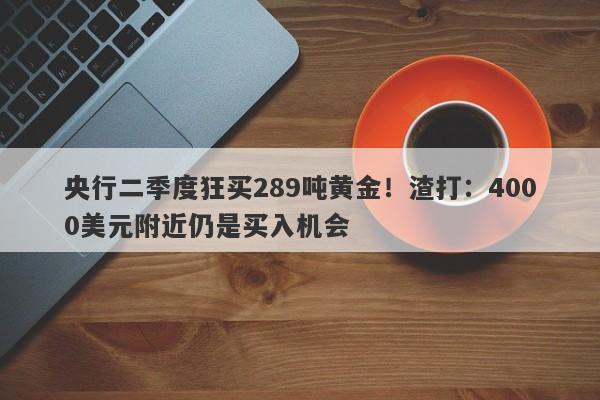 央行二季度狂买289吨黄金！渣打：4000美元附近仍是买入机会