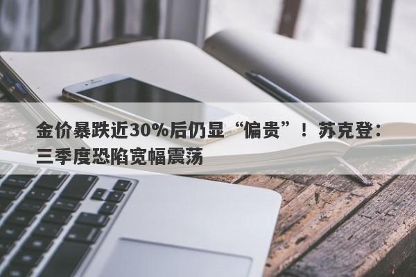 金价暴跌近30%后仍显“偏贵”！苏克登：三季度恐陷宽幅震荡