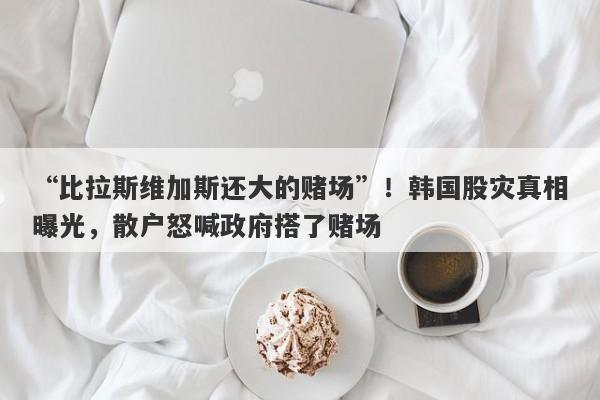 “比拉斯维加斯还大的赌场”！韩国股灾真相曝光，散户怒喊政府搭了赌场