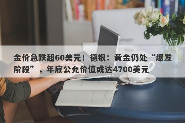 金价急跌超60美元！德银：黄金仍处“爆发阶段”，年底公允价值或达4700美元