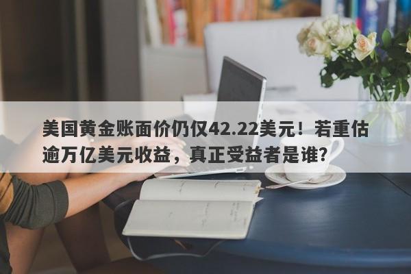美国黄金账面价仍仅42.22美元！若重估逾万亿美元收益，真正受益者是谁？