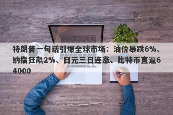 特朗普一句话引爆全球市场：油价暴跌6%、纳指狂飙2%、日元三日连涨、比特币直逼64000