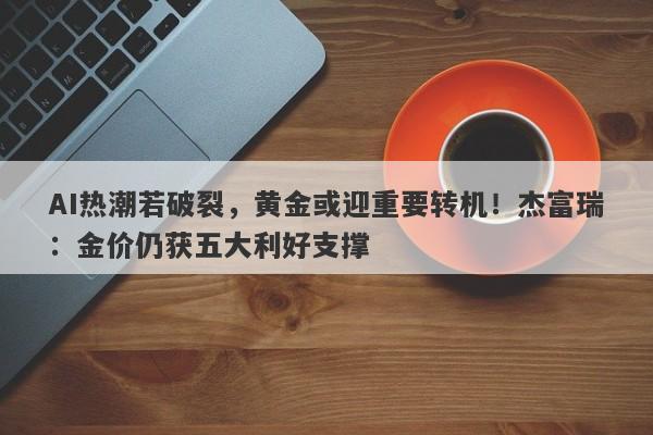 AI热潮若破裂，黄金或迎重要转机！杰富瑞：金价仍获五大利好支撑