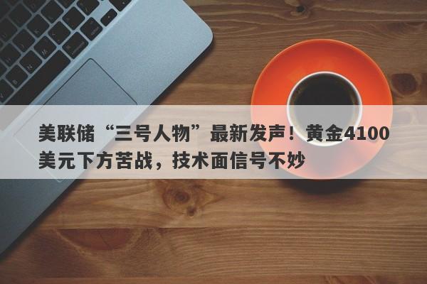 美联储“三号人物”最新发声！黄金4100美元下方苦战，技术面信号不妙