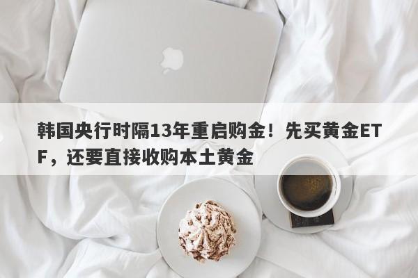 韩国央行时隔13年重启购金！先买黄金ETF，还要直接收购本土黄金