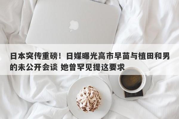日本突传重磅！日媒曝光高市早苗与植田和男的未公开会谈 她曾罕见提这要求