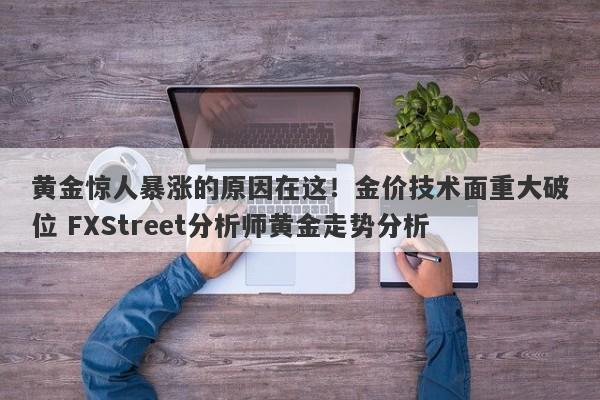 黄金惊人暴涨的原因在这！金价技术面重大破位 FXStreet分析师黄金走势分析