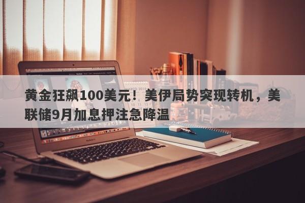 黄金狂飙100美元！美伊局势突现转机，美联储9月加息押注急降温